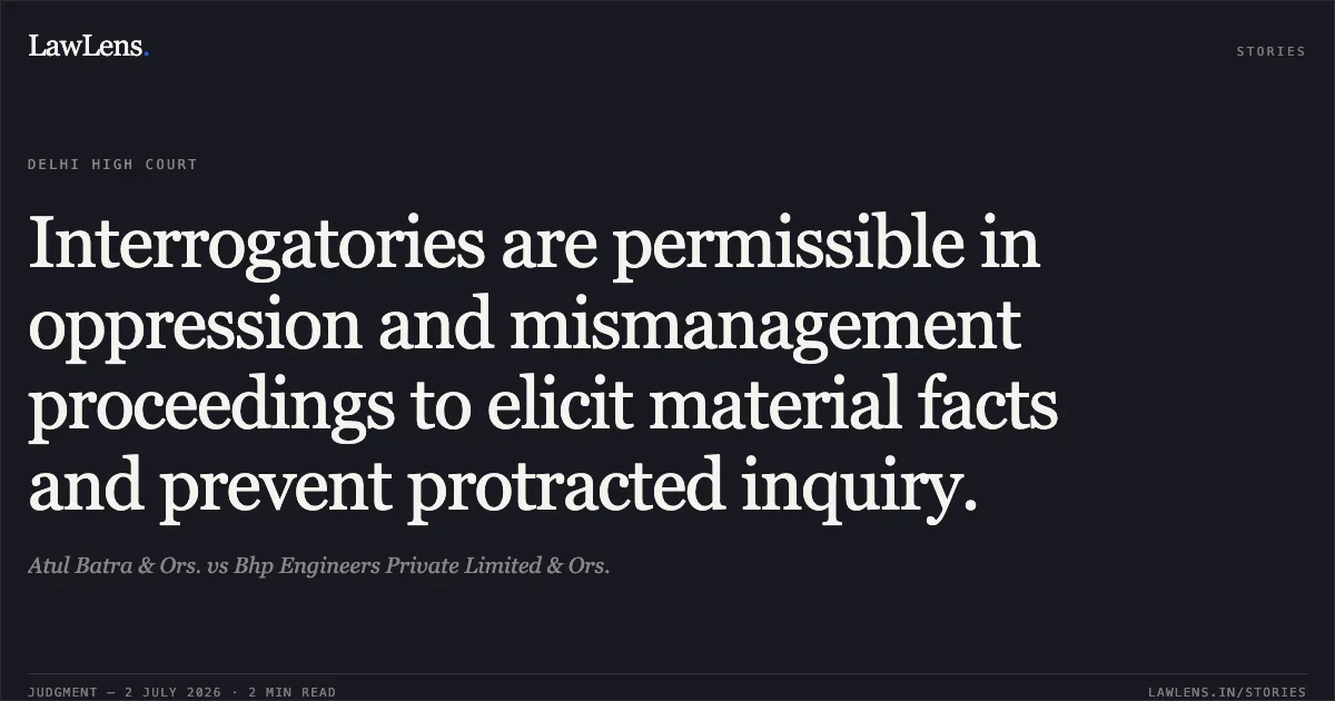 Interrogatories are permissible in oppression and mismanagement proceedings to elicit material facts and prevent protracted inquiry.. Atul Batra & Ors. vs Bhp Engineers Private Limited & Ors.. Delhi High Court. LawLens