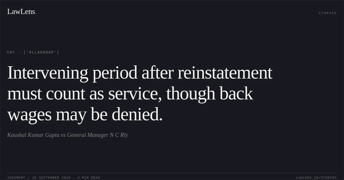 Intervening period after reinstatement must count as service, though back wages may be denied.. Kaushal Kumar Gupta vs General Manager N C Rly. CAT - ['Allahabad']. LawLens