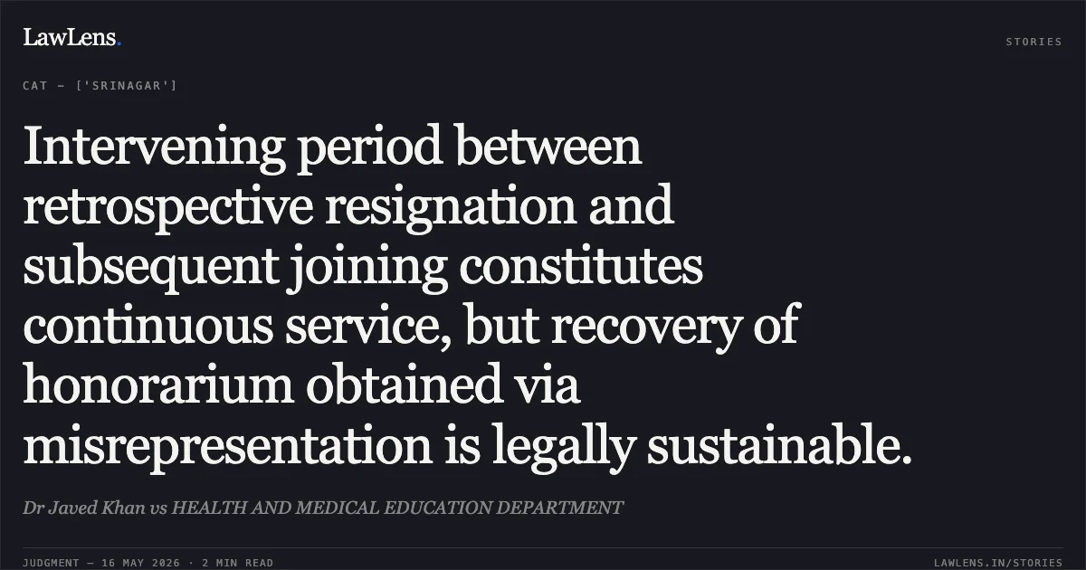 Intervening period between retrospective resignation and subsequent joining constitutes continuous service, but recovery of honorarium obtained via misrepresentation is legally sustainable.. Dr Javed Khan vs HEALTH AND MEDICAL EDUCATION DEPARTMENT. Central Administrative Tribunal. LawLens