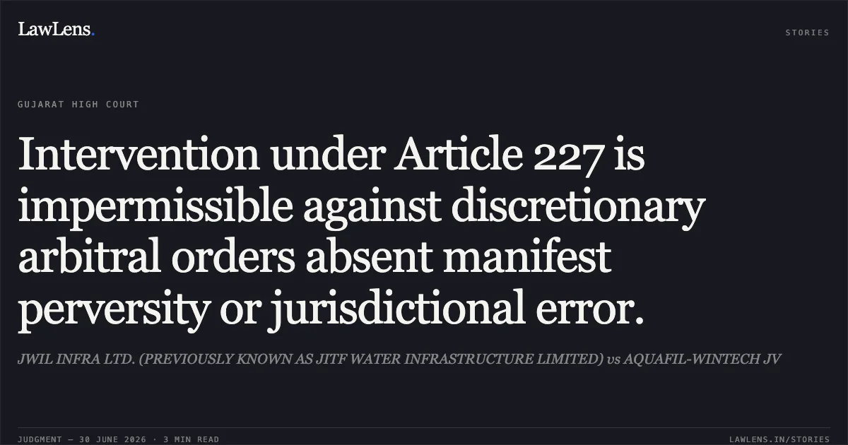 Intervention under Article 227 is impermissible against discretionary arbitral orders absent manifest perversity or jurisdictional error.. JWIL INFRA LTD. (PREVIOUSLY KNOWN AS JITF WATER INFRASTRUCTURE LIMITED) vs AQUAFIL-WINTECH JV. Gujarat High Court. LawLens