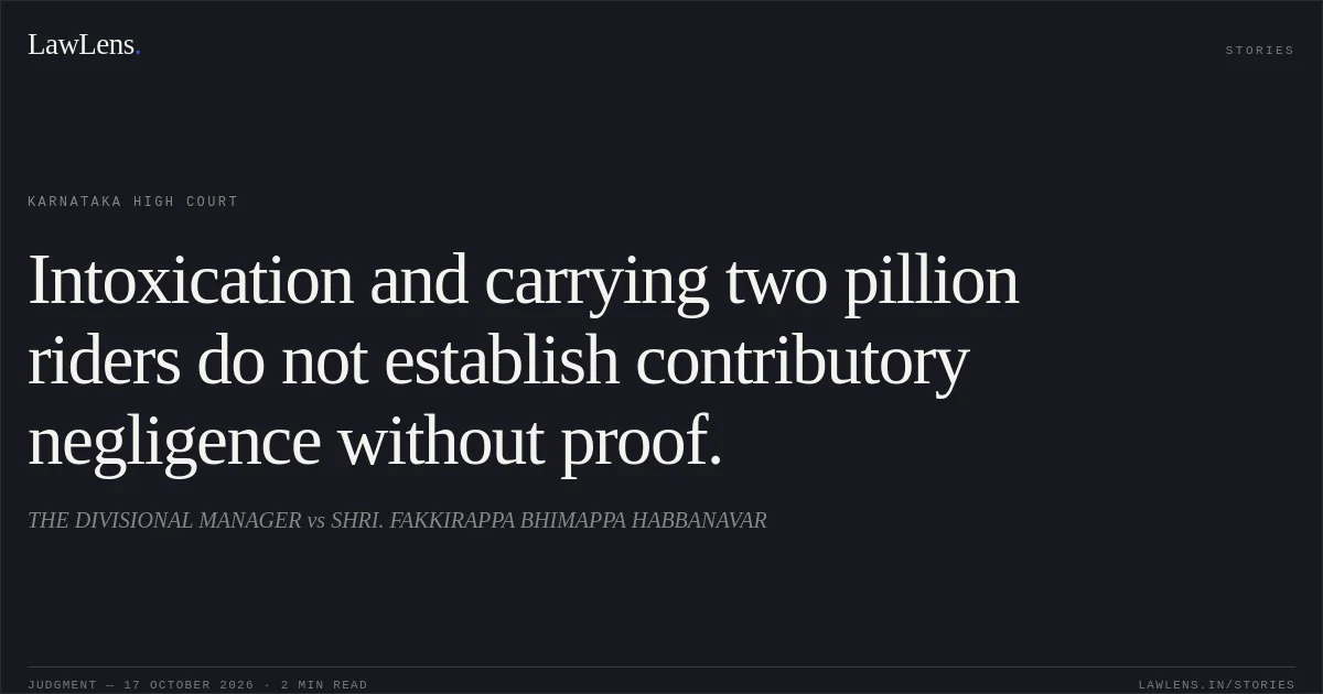 Intoxication and carrying two pillion riders do not establish contributory negligence without proof.. THE DIVISIONAL MANAGER vs SHRI. FAKKIRAPPA BHIMAPPA HABBANAVAR. Karnataka High Court. LawLens