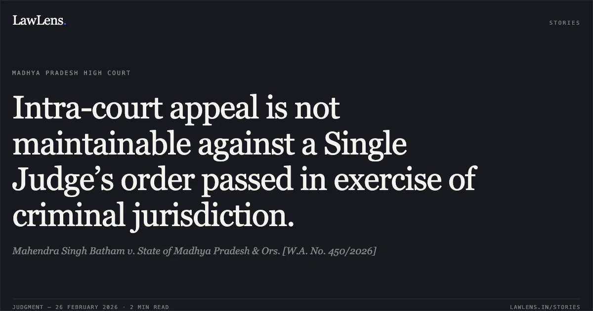 Intra-court appeal is not maintainable against a Single Judge’s order passed in exercise of criminal jurisdiction.. Mahendra Singh Batham v. State of Madhya Pradesh & Ors. [W.A. No. 450/2026]. Madhya Pradesh High Court. LawLens