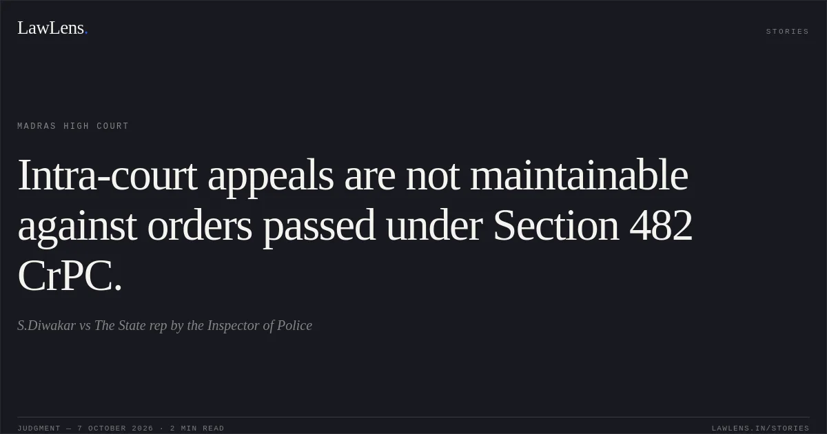 Intra-court appeals are not maintainable against orders passed under Section 482 CrPC.. S.Diwakar vs The State rep by the Inspector of Police. Madras High Court. LawLens
