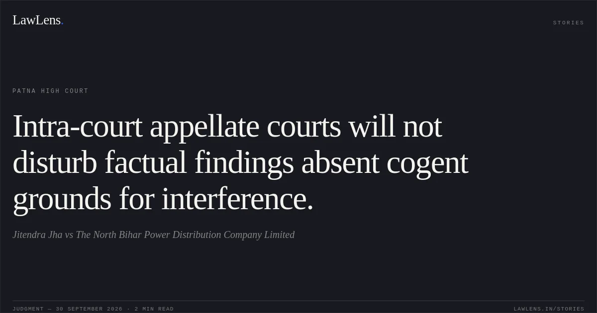 Intra-court appellate courts will not disturb factual findings absent cogent grounds for interference.. Jitendra Jha vs The North Bihar Power Distribution Company Limited. Patna High Court. LawLens