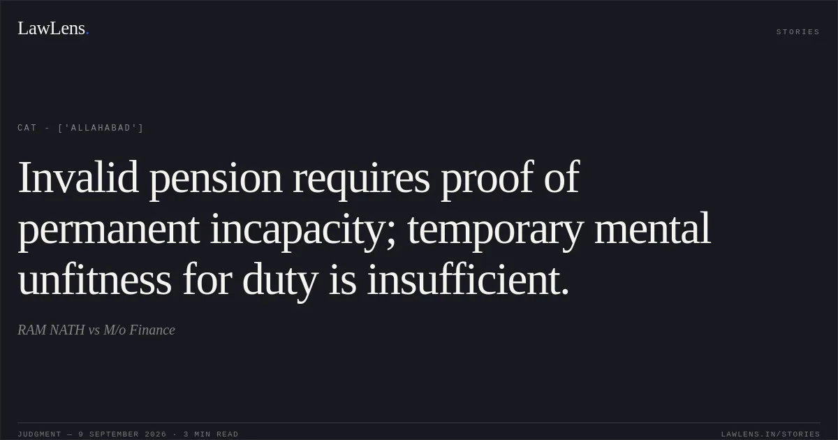 Invalid pension requires proof of permanent incapacity; temporary mental unfitness for duty is insufficient.. RAM NATH vs M/o Finance. CAT - ['Allahabad']. LawLens