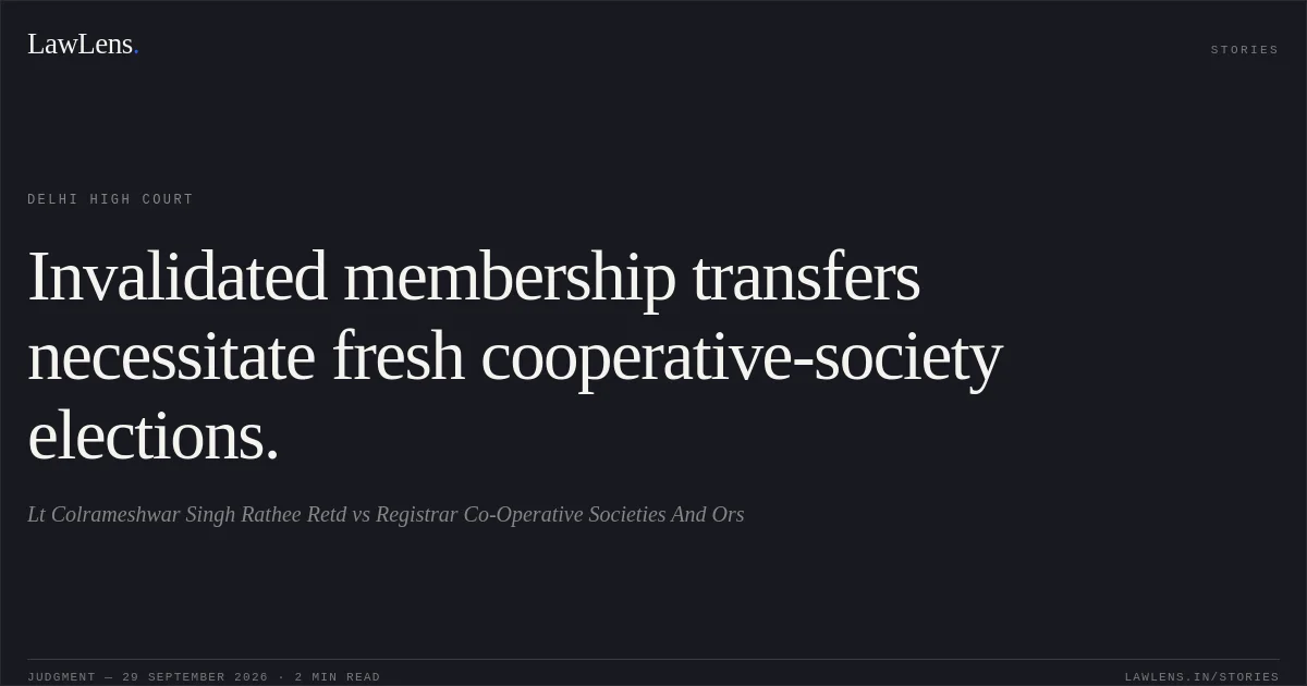 Invalidated membership transfers necessitate fresh cooperative-society elections.. Lt Colrameshwar Singh Rathee Retd vs Registrar Co-Operative Societies And Ors. Delhi High Court. LawLens