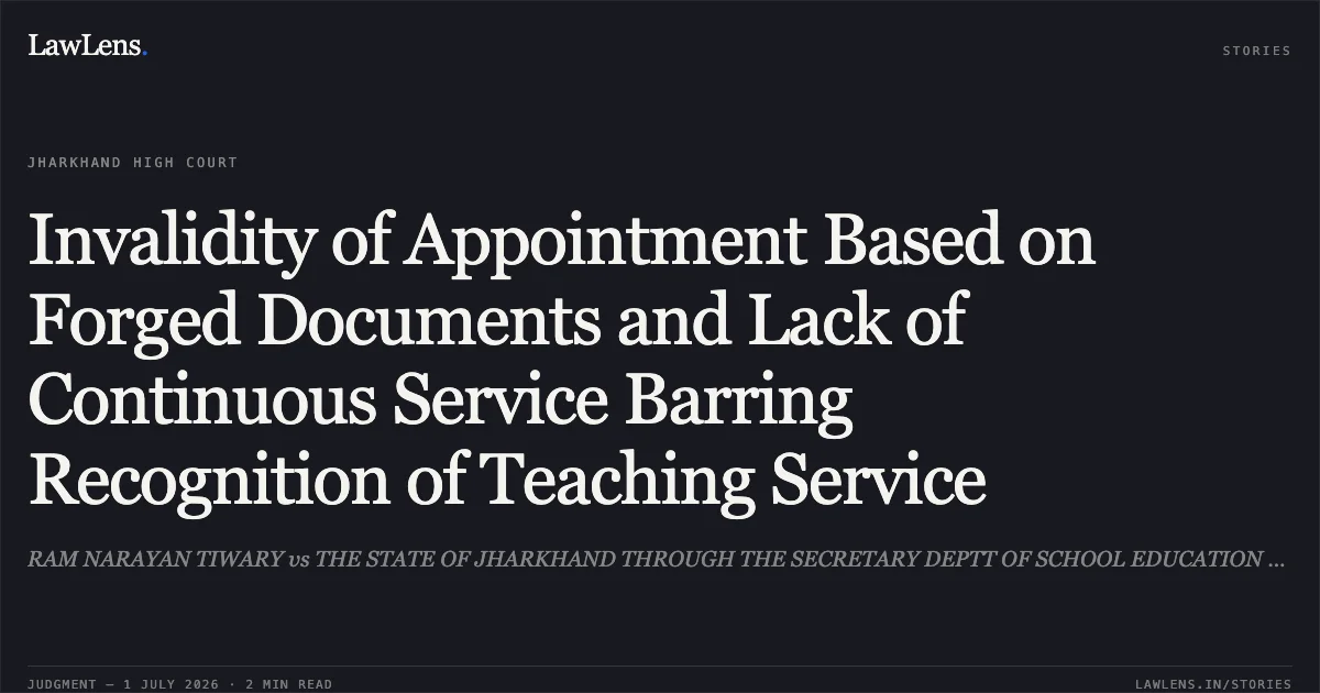 Invalidity of Appointment Based on Forged Documents and Lack of Continuous Service Barring Recognition of Teaching Service. RAM NARAYAN TIWARY vs THE STATE OF JHARKHAND THROUGH THE SECRETARY DEPTT OF SCHOOL EDUCATION AND LITERACY. Jharkhand High Court. LawLens
