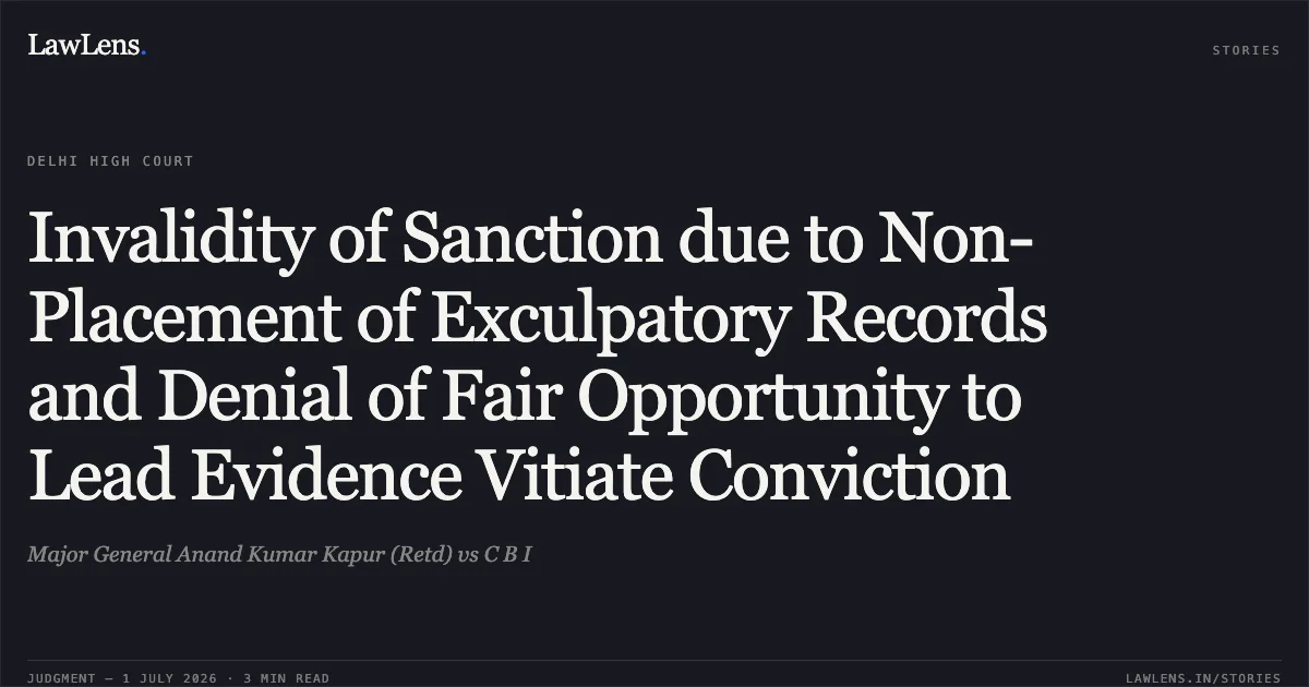 Invalidity of Sanction due to Non-Placement of Exculpatory Records and Denial of Fair Opportunity to Lead Evidence Vitiate Conviction. Major General Anand Kumar Kapur (Retd) vs C B I. Delhi High Court. LawLens