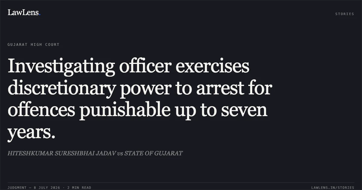 Investigating officer exercises discretionary power to arrest for offences punishable up to seven years.. HITESHKUMAR SURESHBHAI JADAV vs STATE OF GUJARAT. Gujarat High Court. LawLens