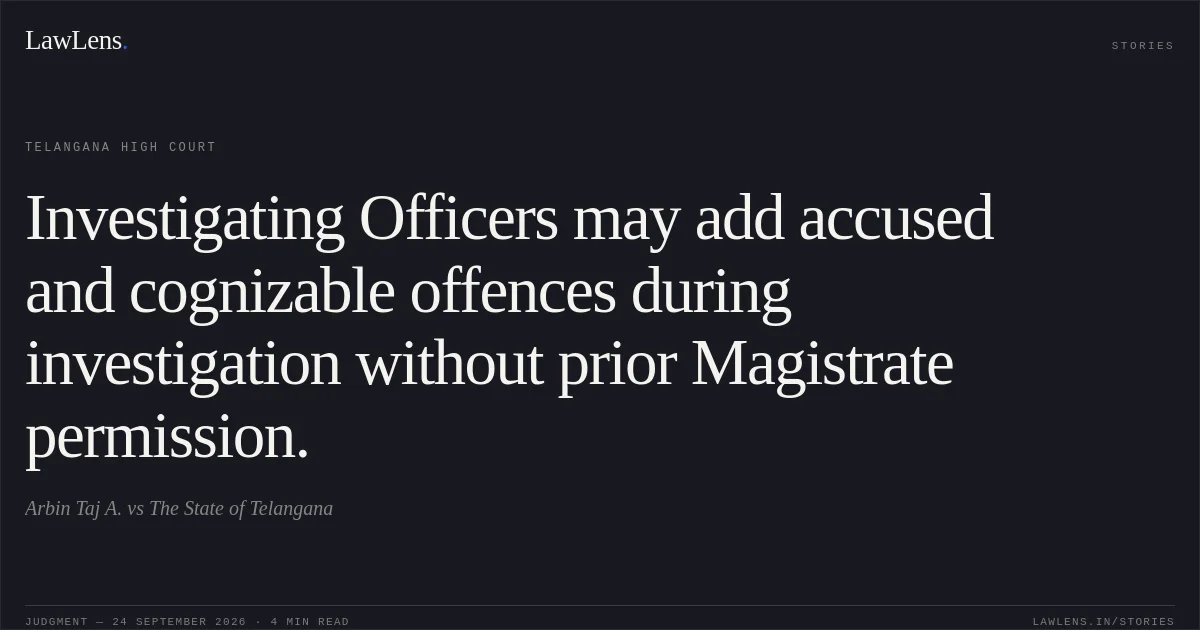 Investigating Officers may add accused and cognizable offences during investigation without prior Magistrate permission.. Arbin Taj A. vs The State of Telangana. Telangana High Court. LawLens