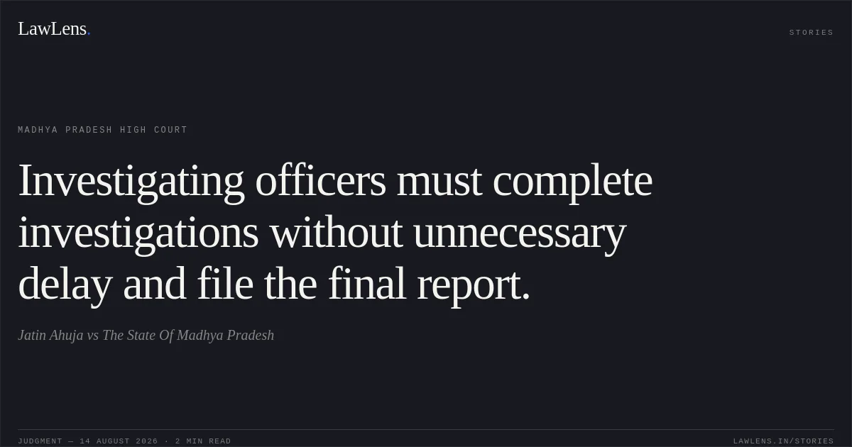 Investigating officers must complete investigations without unnecessary delay and file the final report.. Jatin Ahuja vs The State Of Madhya Pradesh. Madhya Pradesh High Court. LawLens