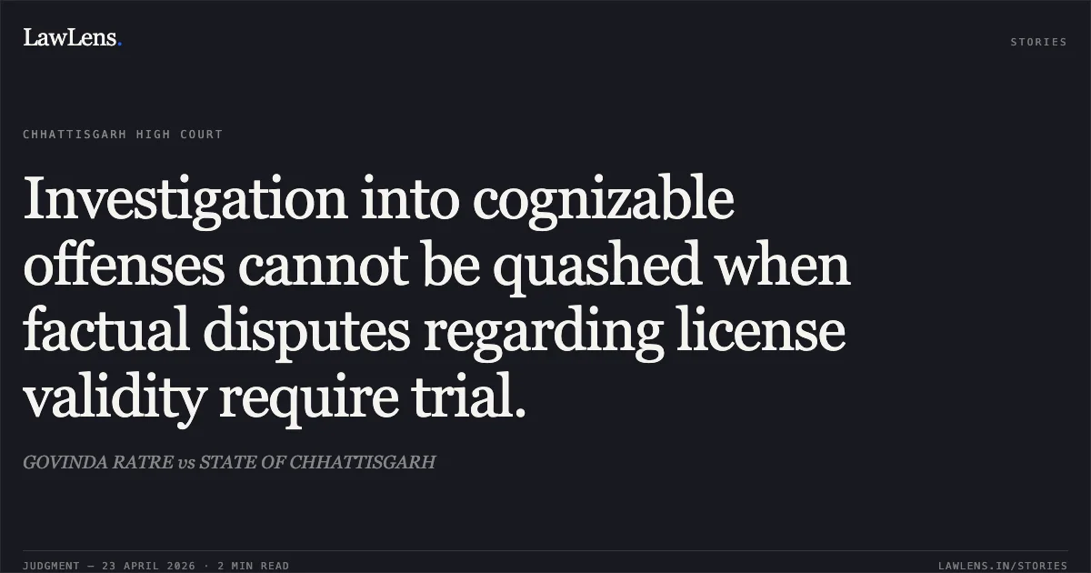 Investigation into cognizable offenses cannot be quashed when factual disputes regarding license validity require trial.. GOVINDA RATRE vs STATE OF CHHATTISGARH. Chhattisgarh High Court. LawLens