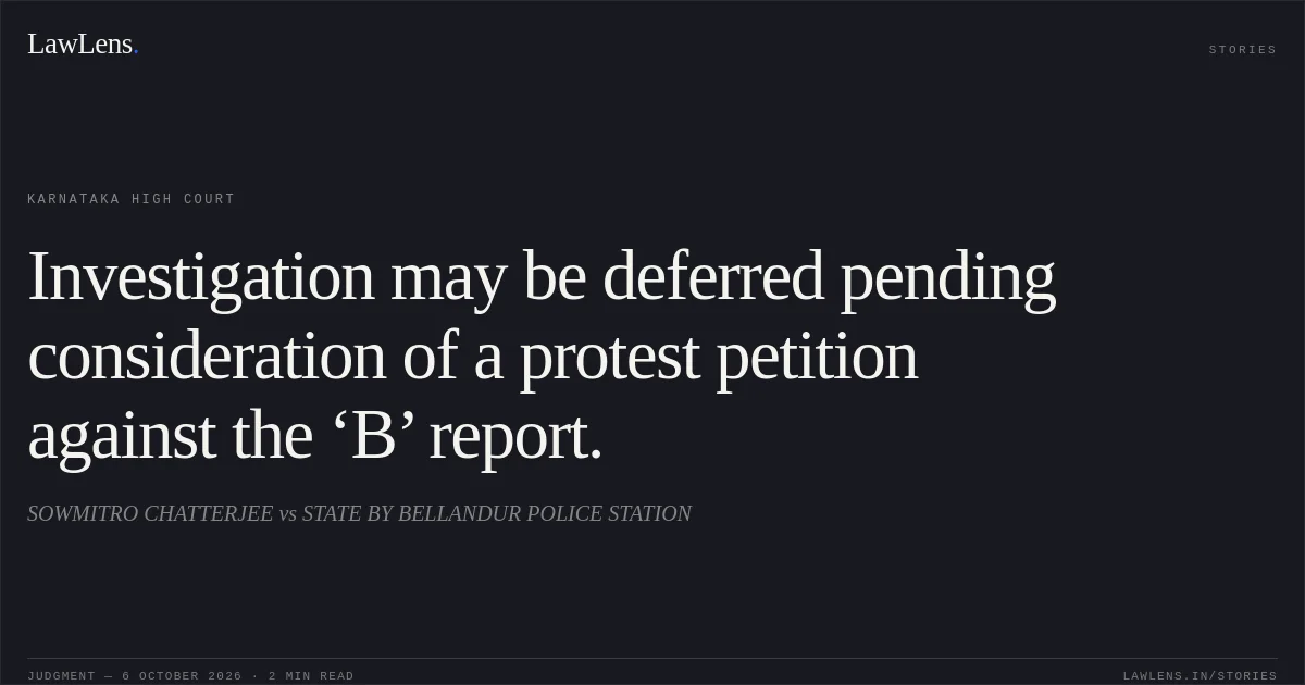Investigation may be deferred pending consideration of a protest petition against the ‘B’ report.. SOWMITRO CHATTERJEE vs STATE BY BELLANDUR POLICE STATION. Karnataka High Court. LawLens