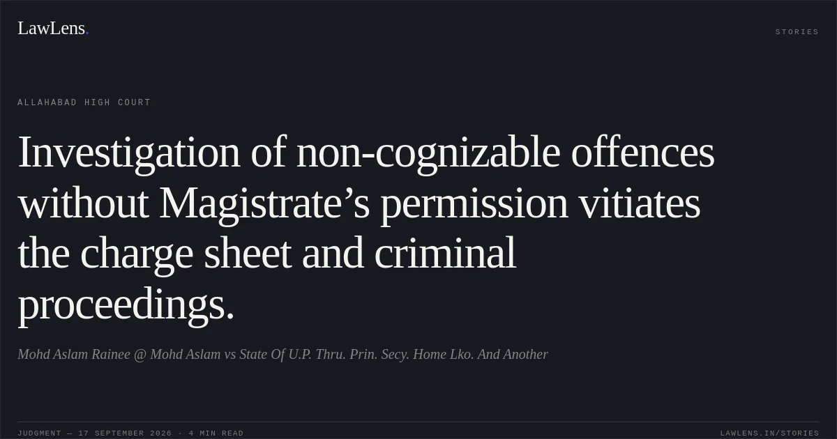 Investigation of non-cognizable offences without Magistrate’s permission vitiates the charge sheet and criminal proceedings.. Mohd Aslam Rainee @ Mohd Aslam vs State Of U.P. Thru. Prin. Secy. Home Lko. And Another. Allahabad High Court. LawLens