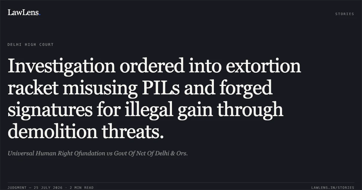 Investigation ordered into extortion racket misusing PILs and forged signatures for illegal gain through demolition threats.. Universal Human Right Ofundation vs Govt Of Nct Of Delhi & Ors.. Delhi High Court. LawLens