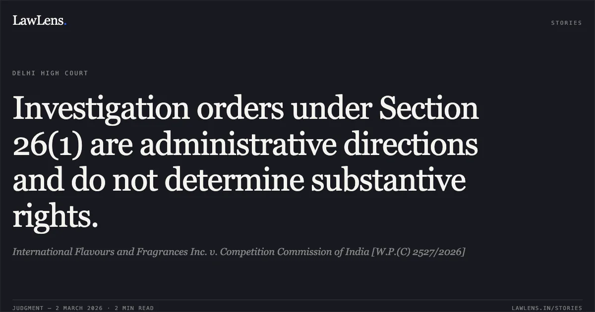 Investigation orders under Section 26(1) are administrative directions and do not determine substantive rights.. International Flavours and Fragrances Inc. v. Competition Commission of India [W.P.(C) 2527/2026]. Delhi High Court. LawLens