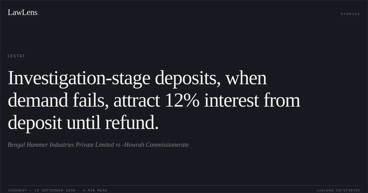 Investigation-stage deposits, when demand fails, attract 12% interest from deposit until refund.. Bengal Hammer Industries Private Limited vs -Howrah Commissionerate. CESTAT. LawLens