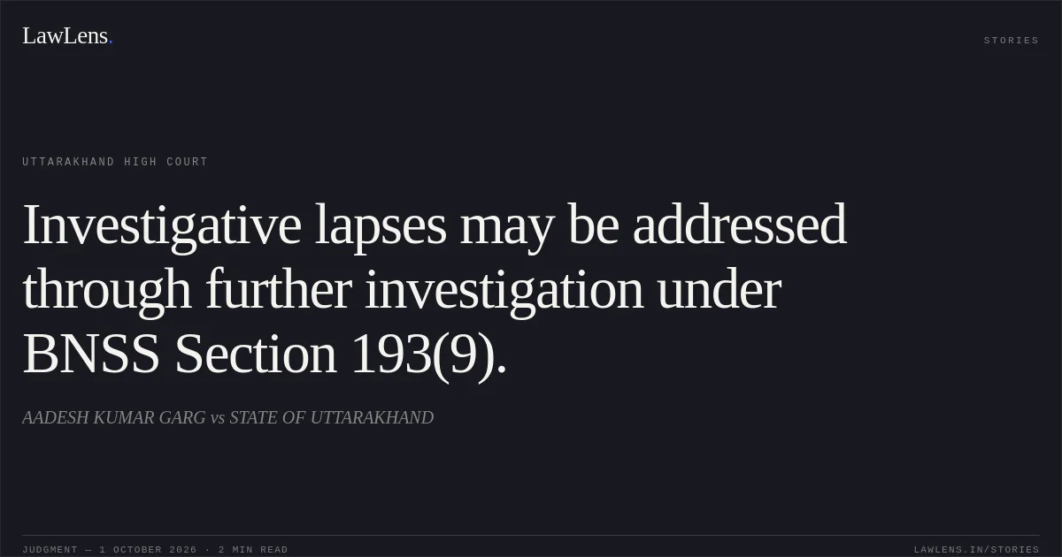 Investigative lapses may be addressed through further investigation under BNSS Section 193(9).. AADESH KUMAR GARG vs STATE OF UTTARAKHAND. Uttarakhand High Court. LawLens