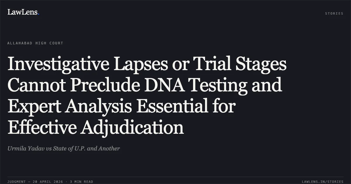 Investigative Lapses or Trial Stages Cannot Preclude DNA Testing and Expert Analysis Essential for Effective Adjudication. Urmila Yadav vs State of U.P. and Another. Allahabad High Court. LawLens