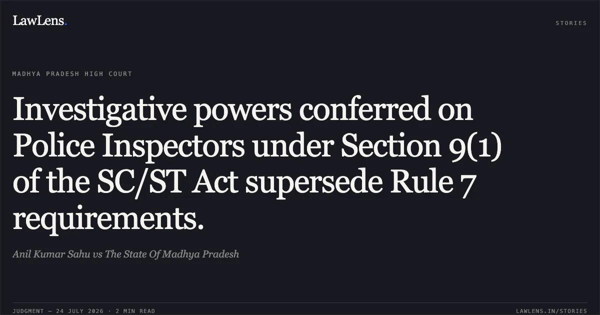 Investigative powers conferred on Police Inspectors under Section 9(1) of the SC/ST Act supersede Rule 7 requirements.. Anil Kumar Sahu vs The State Of Madhya Pradesh. Madhya Pradesh High Court. LawLens