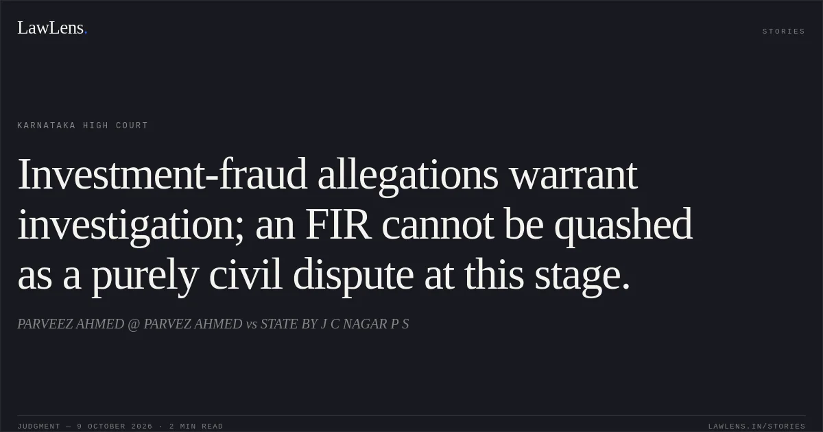 Investment-fraud allegations warrant investigation; an FIR cannot be quashed as a purely civil dispute at this stage.. PARVEEZ AHMED @ PARVEZ AHMED vs STATE BY J C NAGAR P S. Karnataka High Court. LawLens