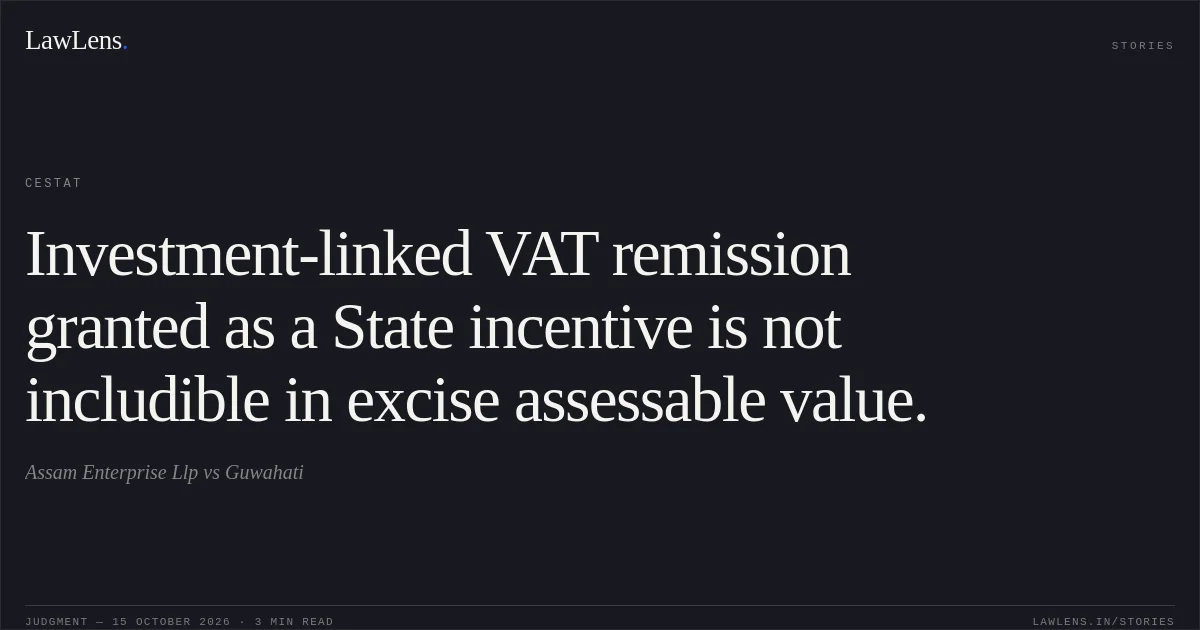 Investment-linked VAT remission granted as a State incentive is not includible in excise assessable value.. Assam Enterprise Llp vs Guwahati. CESTAT. LawLens