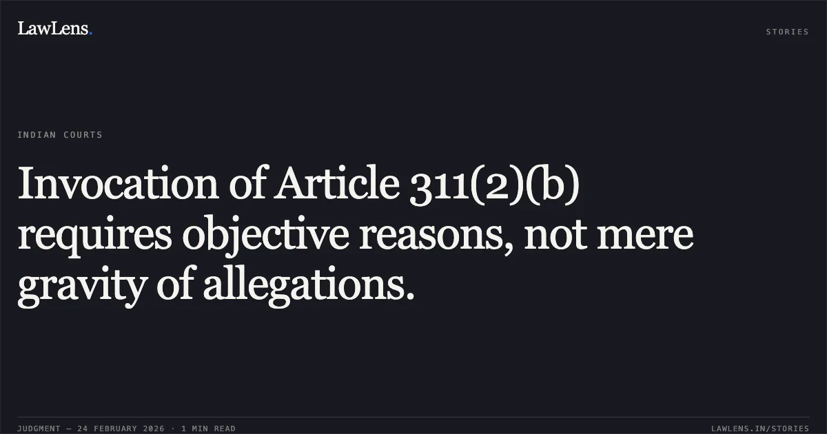 Invocation of Article 311(2)(b) requires objective reasons, not mere gravity of allegations.. Sumeet Kumar v. Central Bureau of Investigation & Ors. O.A. No. 216/2024. Central Administrative Tribunal. LawLens