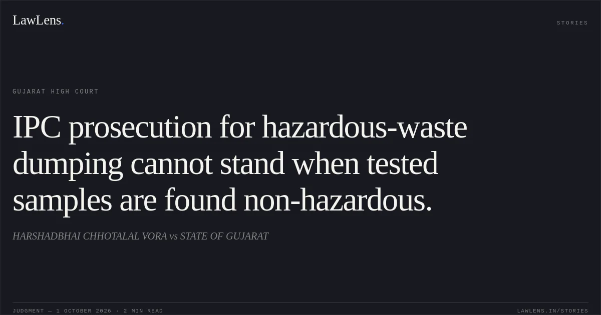 IPC prosecution for hazardous-waste dumping cannot stand when tested samples are found non-hazardous.. HARSHADBHAI CHHOTALAL VORA vs STATE OF GUJARAT. Gujarat High Court. LawLens