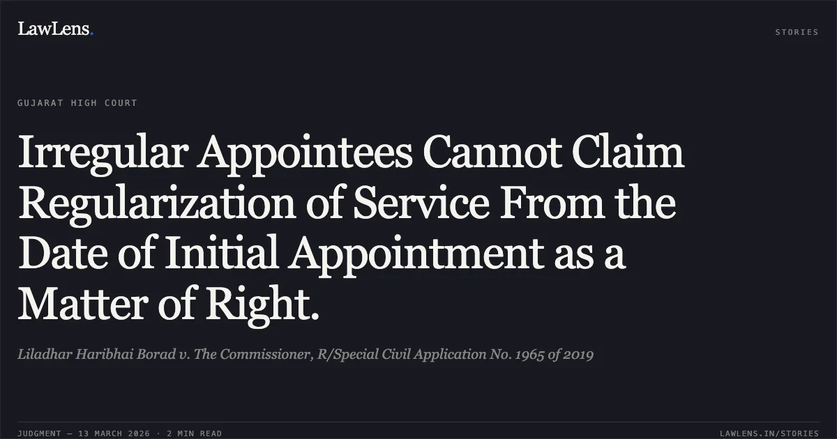 Irregular Appointees Cannot Claim Regularization of Service From the Date of Initial Appointment as a Matter of Right.. Liladhar Haribhai Borad v. The Commissioner, R/Special Civil Application No. 1965 of 2019. Gujarat High Court. LawLens