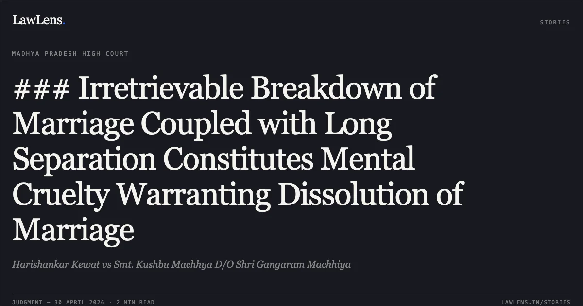 ### Irretrievable Breakdown of Marriage Coupled with Long Separation Constitutes Mental Cruelty Warranting Dissolution of Marriage. Harishankar Kewat vs Smt. Kushbu Machhya D/O Shri Gangaram Machhiya. Madhya Pradesh High Court. LawLens