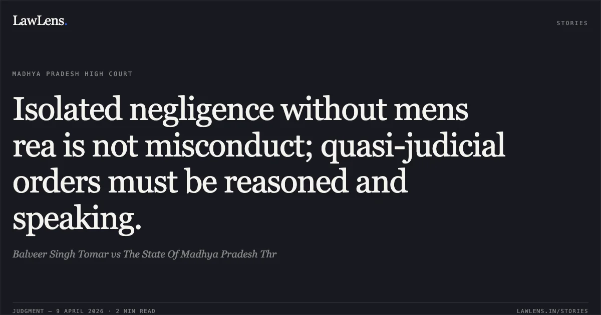 Isolated negligence without mens rea is not misconduct; quasi-judicial orders must be reasoned and speaking.. Balveer Singh Tomar vs The State Of Madhya Pradesh Thr. Madhya Pradesh High Court. LawLens
