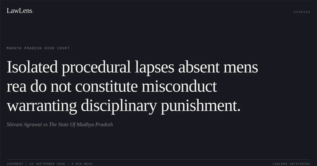 Isolated procedural lapses absent mens rea do not constitute misconduct warranting disciplinary punishment.. Shivani Agrawal vs The State Of  Madhya Pradesh. Madhya Pradesh High Court. LawLens