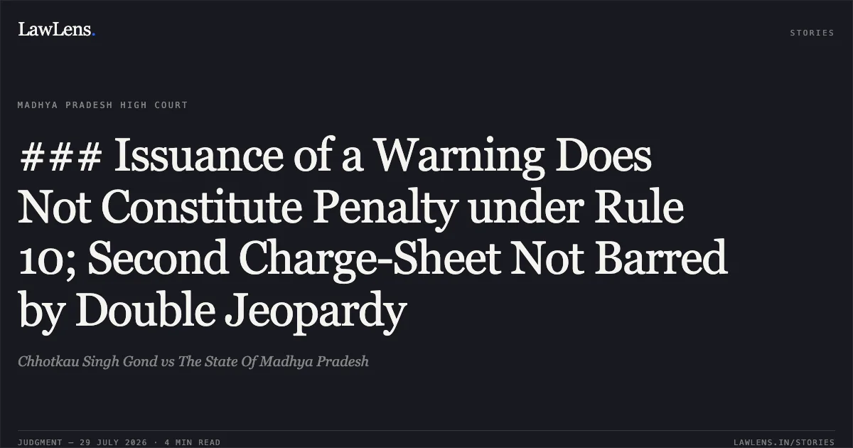 ### Issuance of a Warning Does Not Constitute Penalty under Rule 10; Second Charge-Sheet Not Barred by Double Jeopardy. Chhotkau Singh Gond vs The State Of Madhya Pradesh. Madhya Pradesh High Court. LawLens