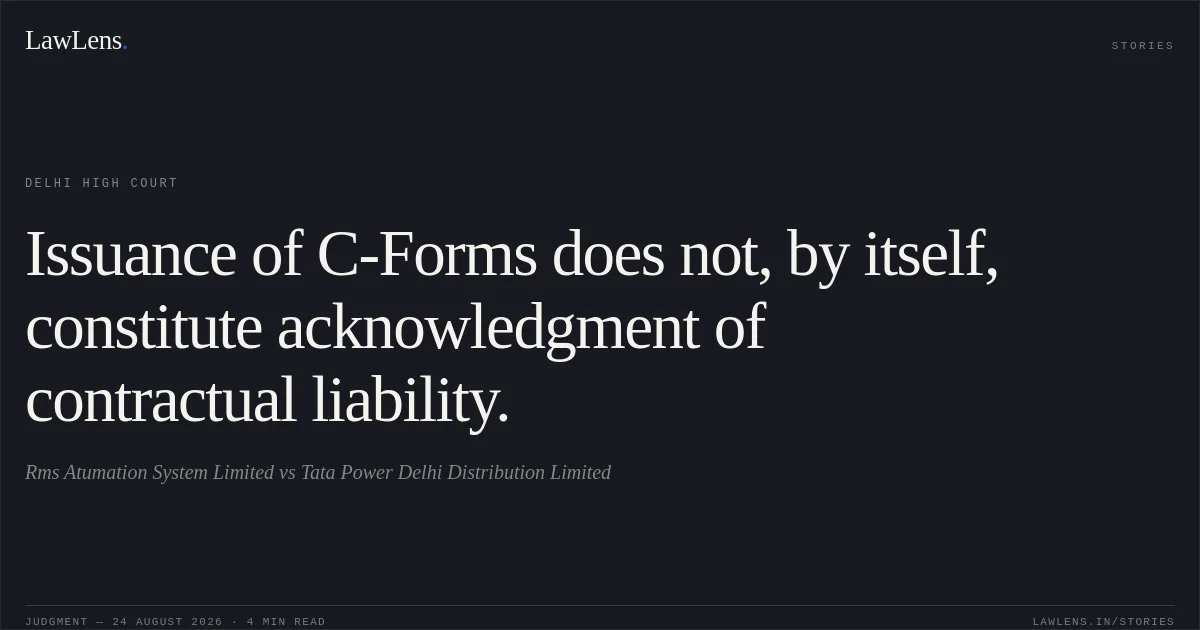 Issuance of C-Forms does not, by itself, constitute acknowledgment of contractual liability.. Rms Atumation System Limited vs Tata Power Delhi Distribution Limited. Delhi High Court. LawLens