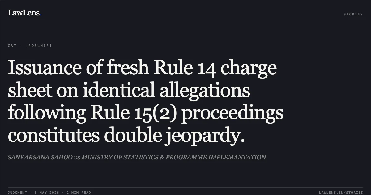 Issuance of fresh Rule 14 charge sheet on identical allegations following Rule 15(2) proceedings constitutes double jeopardy.. SANKARSANA SAHOO vs MINISTRY OF STATISTICS & PROGRAMME IMPLEMANTATION. Central Administrative Tribunal. LawLens
