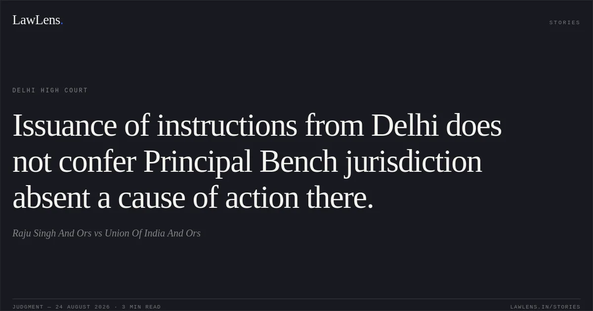 Issuance of instructions from Delhi does not confer Principal Bench jurisdiction absent a cause of action there.. Raju Singh And Ors vs Union Of India And Ors. Delhi High Court. LawLens
