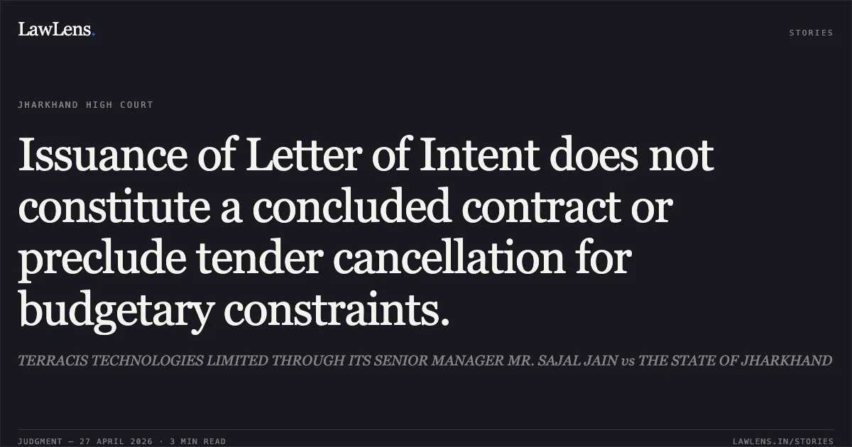 Issuance of Letter of Intent does not constitute a concluded contract or preclude tender cancellation for budgetary constraints.. TERRACIS TECHNOLOGIES LIMITED THROUGH ITS SENIOR MANAGER MR. SAJAL JAIN vs THE STATE OF JHARKHAND. Jharkhand High Court. LawLens