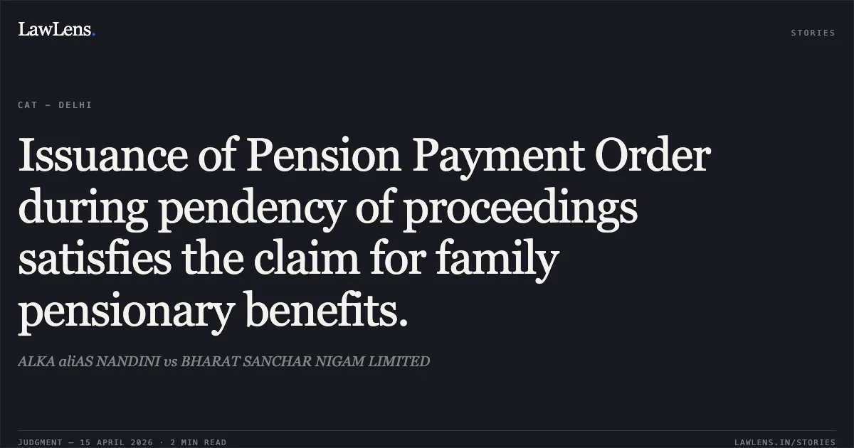 Issuance of Pension Payment Order during pendency of proceedings satisfies the claim for family pensionary benefits.. ALKA aliAS NANDINI vs BHARAT SANCHAR NIGAM LIMITED. Central Administrative Tribunal. LawLens