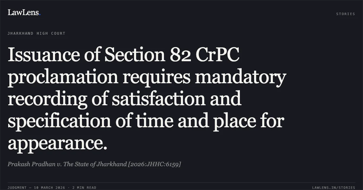 Issuance of Section 82 CrPC proclamation requires mandatory recording of satisfaction and specification of time and place for appearance.. Prakash Pradhan v. The State of Jharkhand [2026:JHHC:6159]. Jharkhand High Court. LawLens