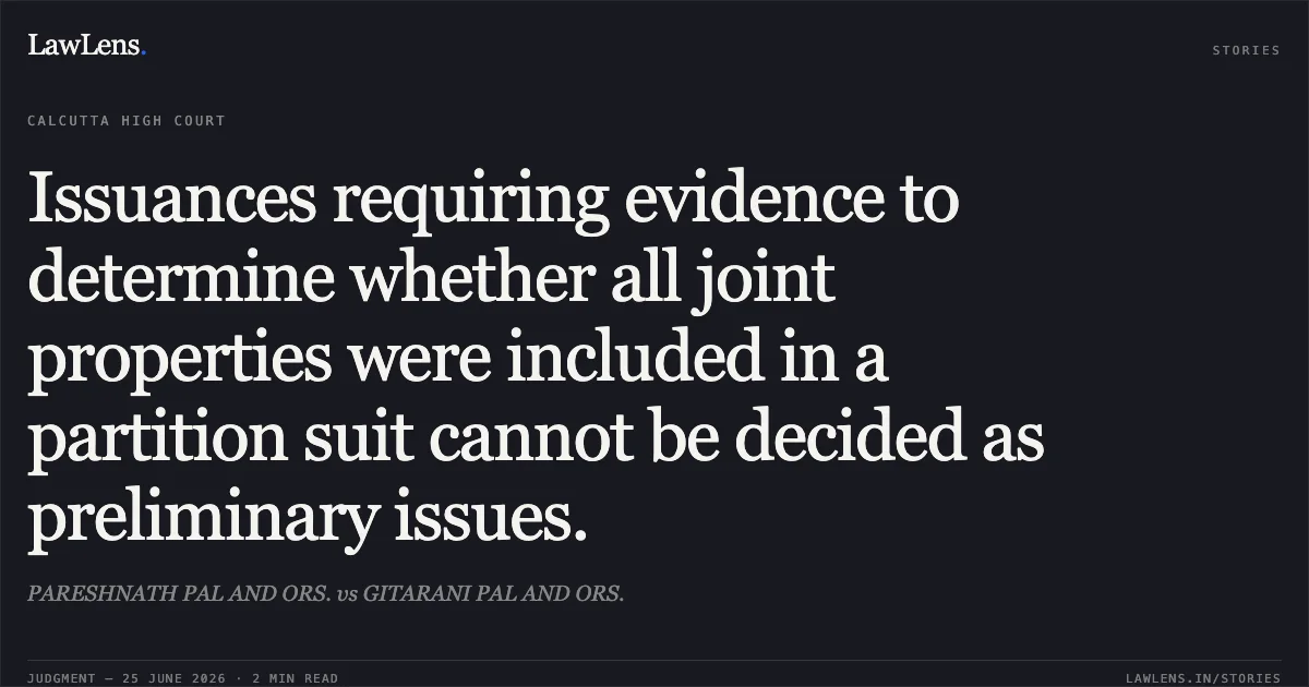 Issuances requiring evidence to determine whether all joint properties were included in a partition suit cannot be decided as preliminary issues.. PARESHNATH PAL AND ORS. vs GITARANI PAL AND ORS.. Calcutta High Court. LawLens
