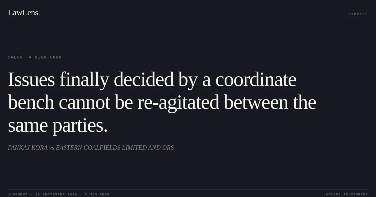 Issues finally decided by a coordinate bench cannot be re-agitated between the same parties.. PANKAJ KORA vs EASTERN COALFIELDS LIMITED AND ORS. Calcutta High Court. LawLens