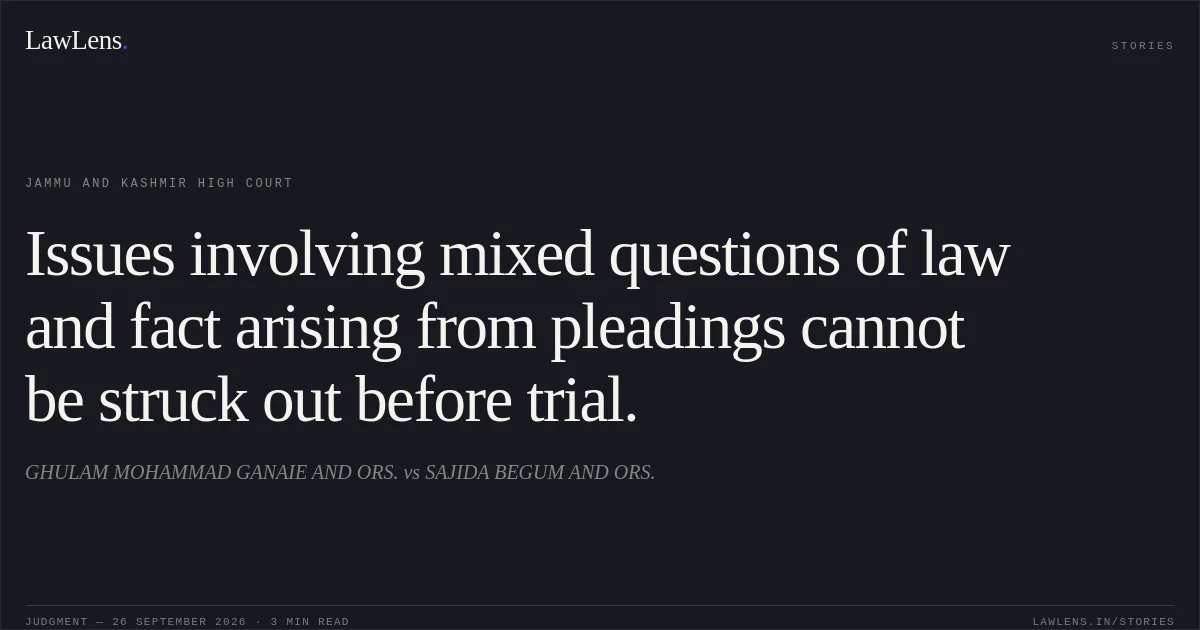 Issues involving mixed questions of law and fact arising from pleadings cannot be struck out before trial.. GHULAM MOHAMMAD GANAIE AND ORS. vs SAJIDA BEGUM AND ORS.. Jammu and Kashmir High Court. LawLens