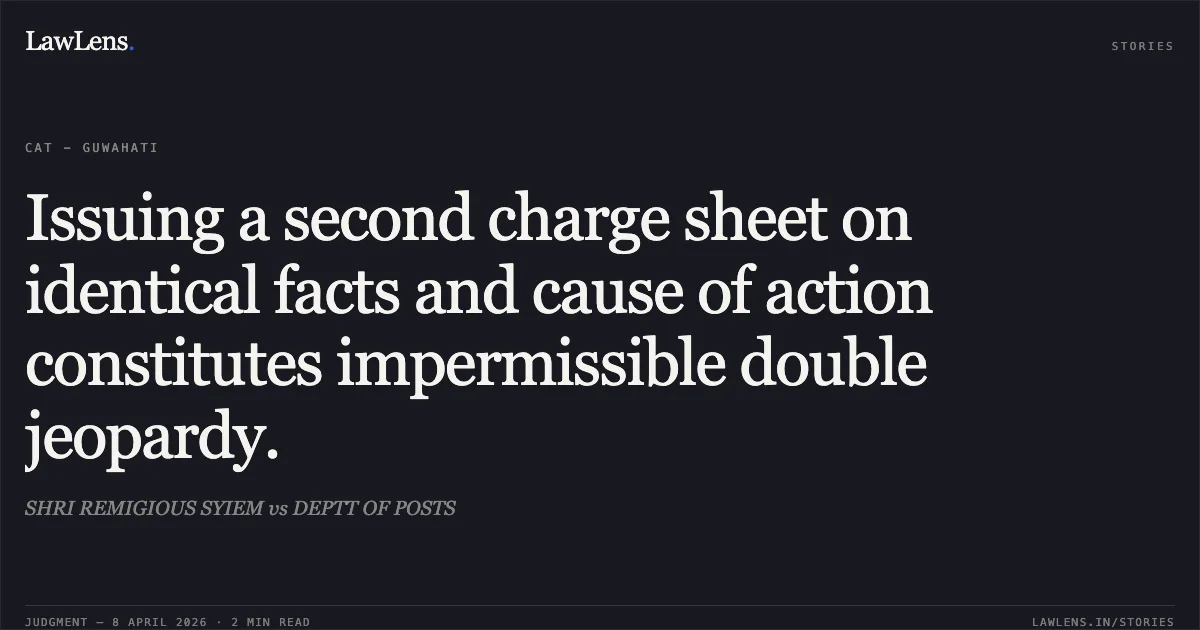 Issuing a second charge sheet on identical facts and cause of action constitutes impermissible double jeopardy.. SHRI REMIGIOUS SYIEM vs DEPTT OF POSTS. Central Administrative Tribunal. LawLens