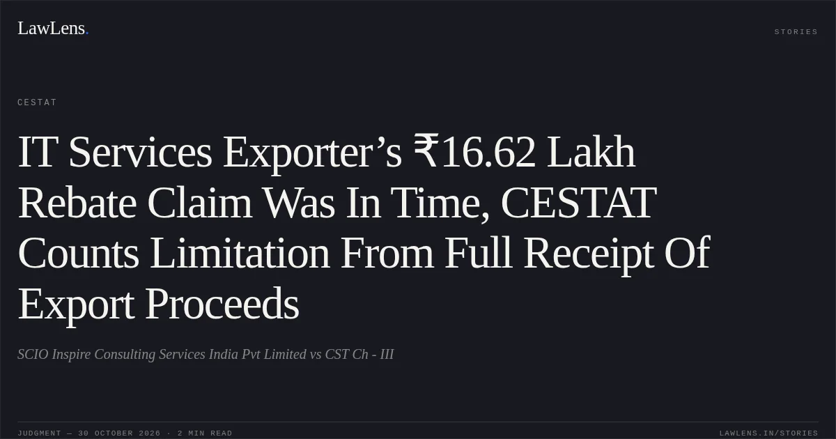 IT Services Exporter’s ₹16.62 Lakh Rebate Claim Was In Time, CESTAT Counts Limitation From Full Receipt Of Export Proceeds. SCIO Inspire Consulting Services India Pvt Limited vs CST Ch - III. CESTAT. LawLens