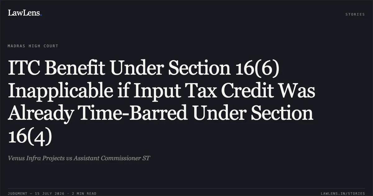 ITC Benefit Under Section 16(6) Inapplicable if Input Tax Credit Was Already Time-Barred Under Section 16(4). Venus Infra Projects vs Assistant Commissioner ST. Madras High Court. LawLens