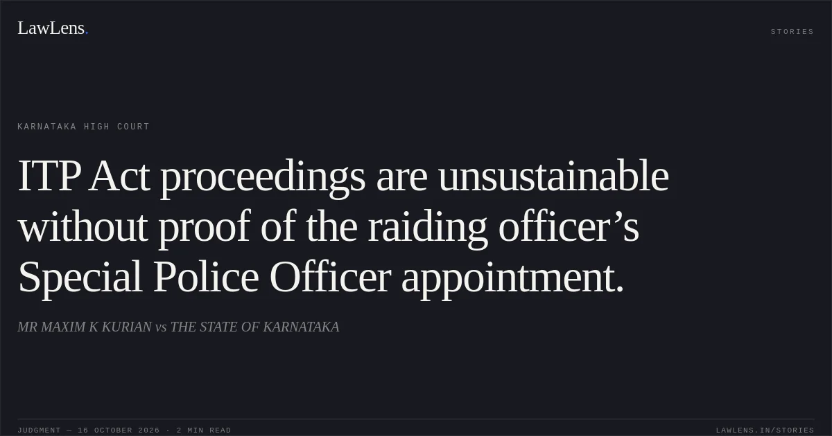 ITP Act proceedings are unsustainable without proof of the raiding officer’s Special Police Officer appointment.. MR MAXIM K KURIAN vs THE STATE OF KARNATAKA. Karnataka High Court. LawLens