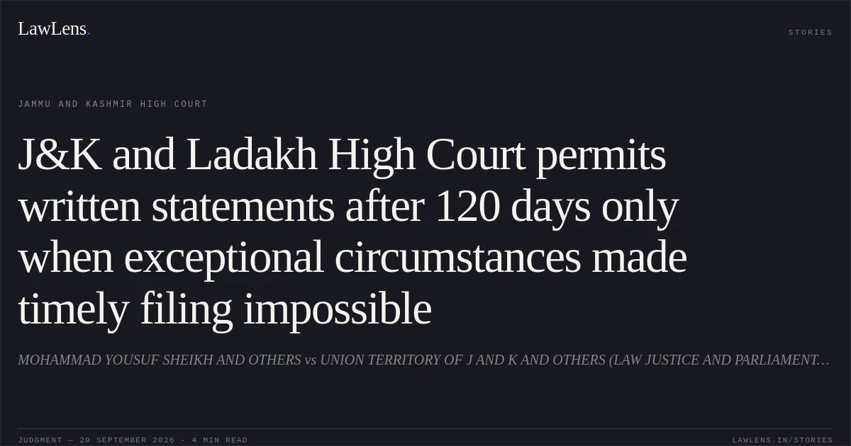 J&K and Ladakh High Court permits written statements after 120 days only when exceptional circumstances made timely filing impossible. MOHAMMAD YOUSUF SHEIKH AND OTHERS vs UNION TERRITORY OF J AND K AND OTHERS (LAW JUSTICE AND PARLIAMENTARY AFFAIRS). Jammu and Kashmir High Court. LawLens