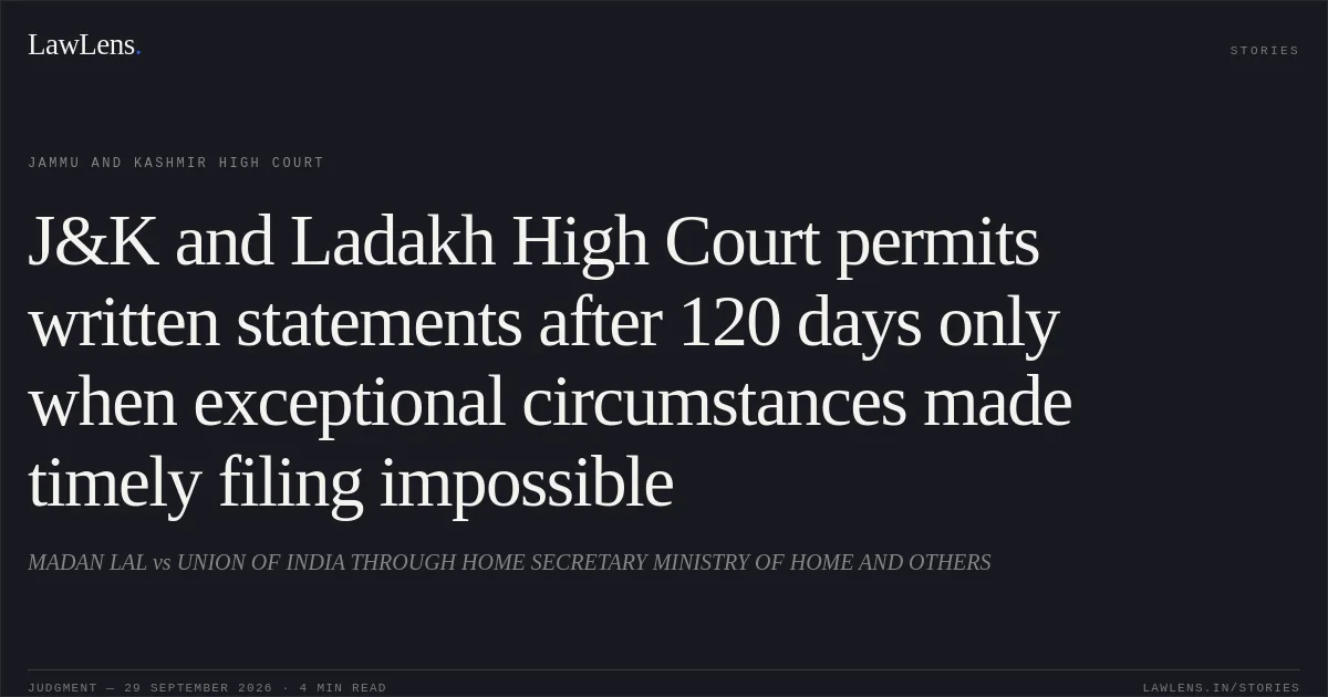 J&K and Ladakh High Court permits written statements after 120 days only when exceptional circumstances made timely filing impossible. MADAN LAL vs UNION OF INDIA THROUGH HOME SECRETARY MINISTRY OF HOME AND OTHERS. Jammu and Kashmir High Court. LawLens