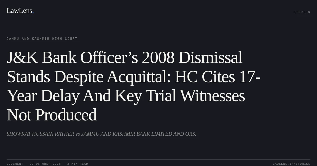 J&K Bank Officer’s 2008 Dismissal Stands Despite Acquittal: HC Cites 17-Year Delay And Key Trial Witnesses Not Produced. SHOWKAT HUSSAIN RATHER vs JAMMU AND KASHMIR BANK LIMITED AND ORS.. Jammu and Kashmir High Court. LawLens