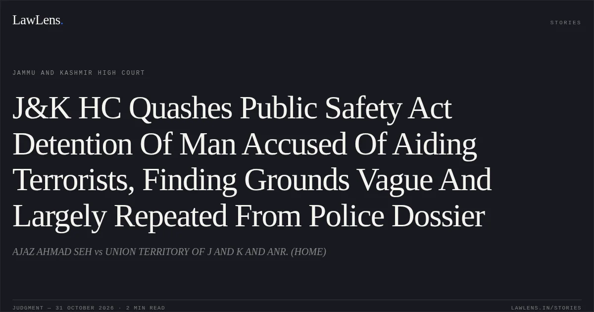 J&K HC Quashes Public Safety Act Detention Of Man Accused Of Aiding Terrorists, Finding Grounds Vague And Largely Repeated From Police Dossier. AJAZ AHMAD SEH vs UNION TERRITORY OF J AND K AND ANR. (HOME). Jammu and Kashmir High Court. LawLens